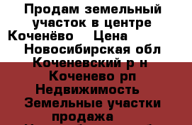 Продам земельный участок в центре Коченёво. › Цена ­ 700 000 - Новосибирская обл., Коченевский р-н, Коченево рп Недвижимость » Земельные участки продажа   . Новосибирская обл.